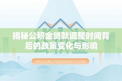 二林揭秘公积金贷款调整时间背后的政策变化与影响