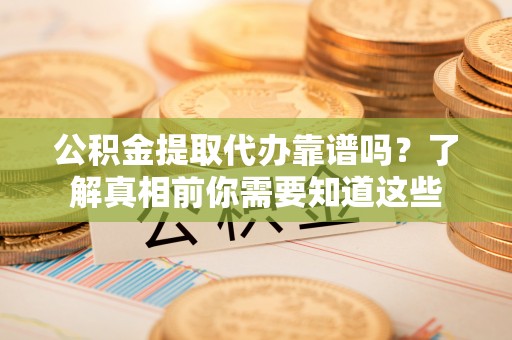 二林公积金提取代办靠谱吗？了解真相前你需要知道这些