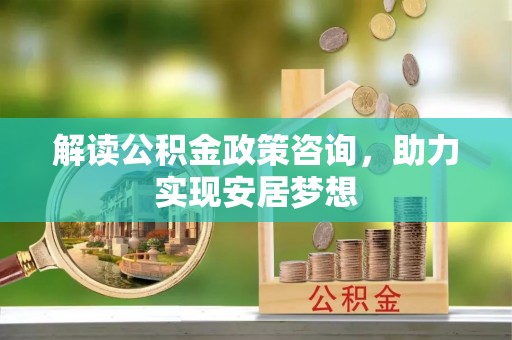 二林解读公积金政策咨询，助力实现安居梦想