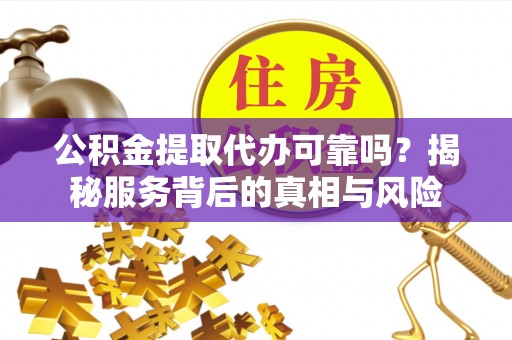 二林公积金提取代办可靠吗？揭秘服务背后的真相与风险
