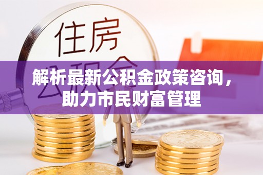 二林解析最新公积金政策咨询，助力市民财富管理