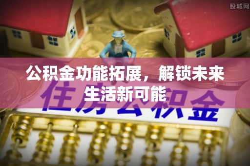 二林公积金功能拓展，解锁未来生活新可能