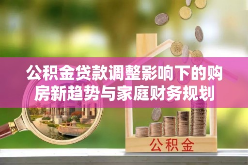 二林公积金贷款调整影响下的购房新趋势与家庭财务规划