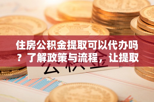 二林住房公积金提取可以代办吗？了解政策与流程，让提取更便捷