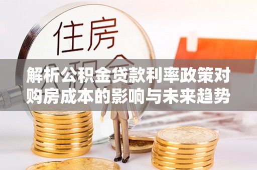 二林解析公积金贷款利率政策对购房成本的影响与未来趋势