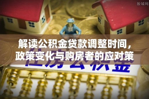 二林解读公积金贷款调整时间，政策变化与购房者的应对策略