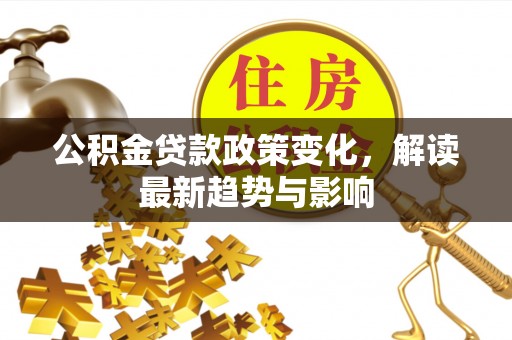 二林公积金贷款政策变化，解读最新趋势与影响