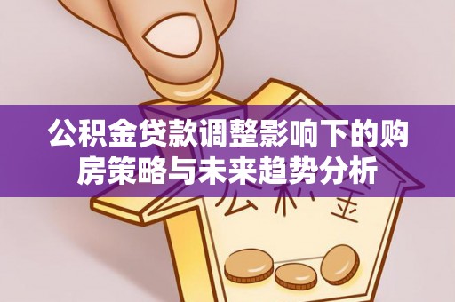 二林公积金贷款调整影响下的购房策略与未来趋势分析