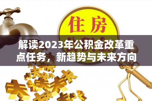 二林解读2023年公积金改革重点任务，新趋势与未来方向
