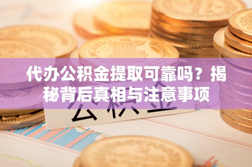 二林代办公积金提取可靠吗？揭秘背后真相与注意事项