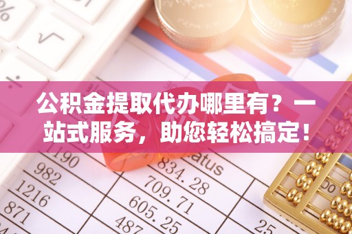 二林公积金提取代办哪里有？一站式服务，助您轻松搞定！