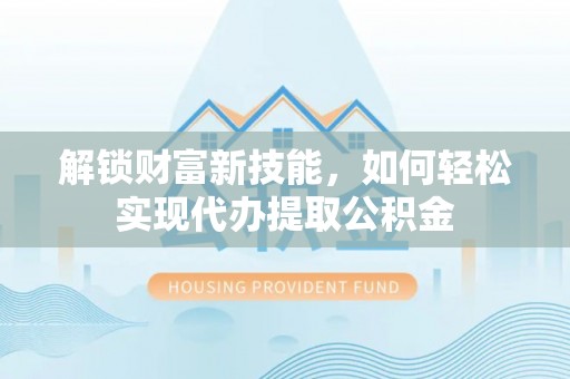 二林解锁财富新技能，如何轻松实现代办提取公积金