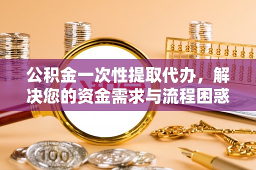 二林公积金一次性提取代办，解决您的资金需求与流程困惑