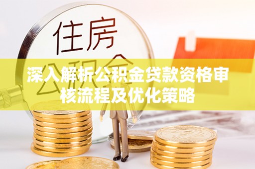二林深入解析公积金贷款资格审核流程及优化策略