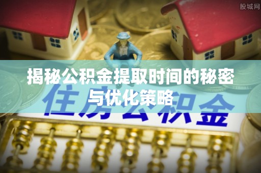 二林揭秘公积金提取时间的秘密与优化策略