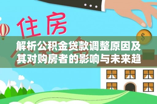 二林解析公积金贷款调整原因及其对购房者的影响与未来趋势