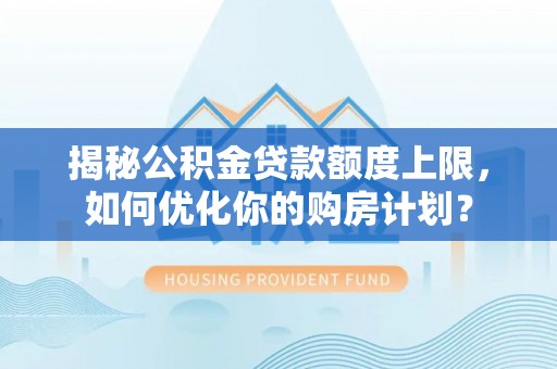 二林揭秘公积金贷款额度上限，如何优化你的购房计划？