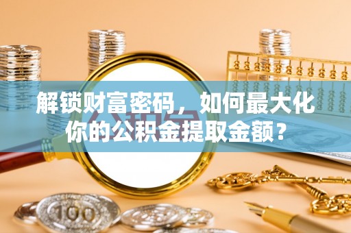 二林解锁财富密码，如何最大化你的公积金提取金额？