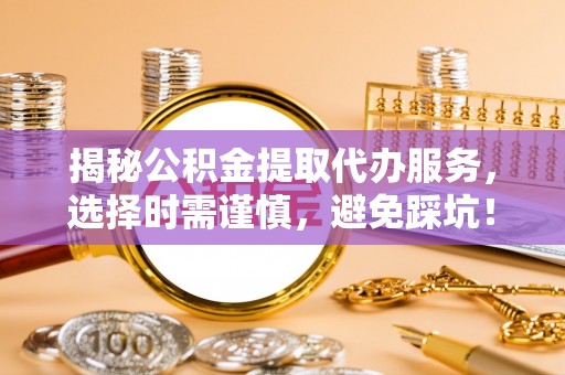 二林揭秘公积金提取代办服务，选择时需谨慎，避免踩坑！