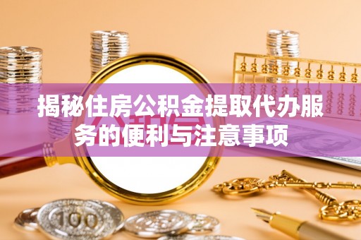 二林揭秘住房公积金提取代办服务的便利与注意事项