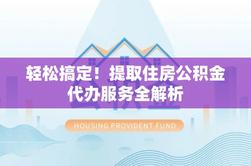 二林轻松搞定！提取住房公积金代办服务全解析