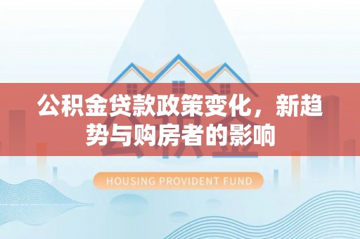 二林公积金贷款政策变化，新趋势与购房者的影响