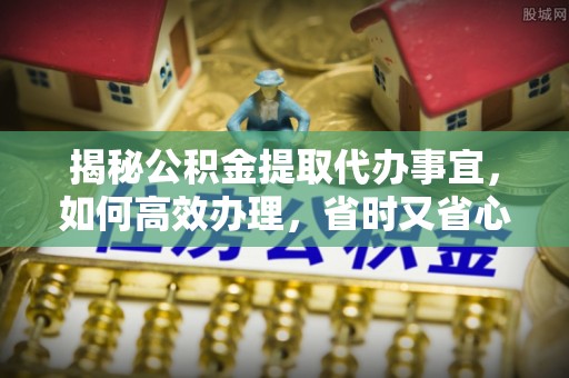 二林揭秘公积金提取代办事宜，如何高效办理，省时又省心？