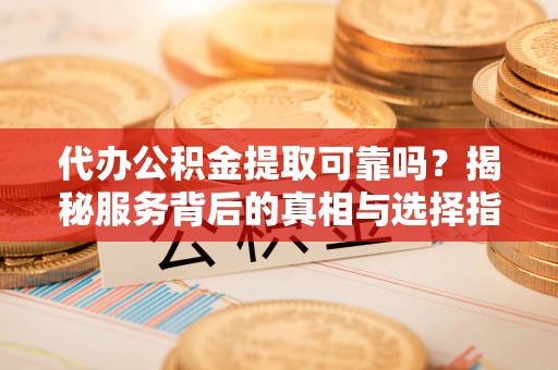二林代办公积金提取可靠吗？揭秘服务背后的真相与选择指南