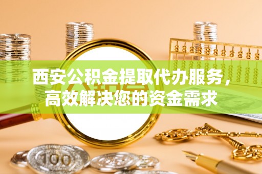 二林西安公积金提取代办服务，高效解决您的资金需求