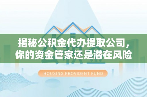 二林揭秘公积金代办提取公司，你的资金管家还是潜在风险？