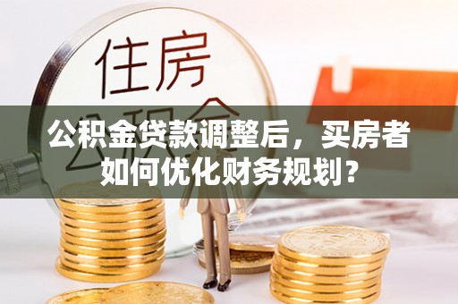 二林公积金贷款调整后，买房者如何优化财务规划？