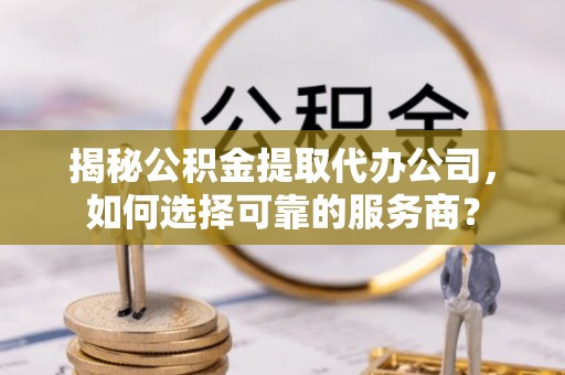 二林揭秘公积金提取代办公司，如何选择可靠的服务商？