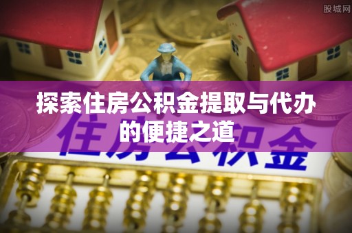 二林探索住房公积金提取与代办的便捷之道