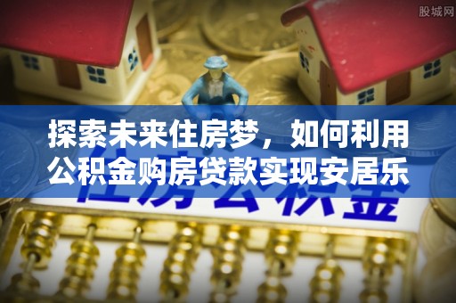 二林探索未来住房梦，如何利用公积金购房贷款实现安居乐业