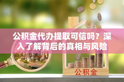 二林公积金代办提取可信吗？深入了解背后的真相与风险