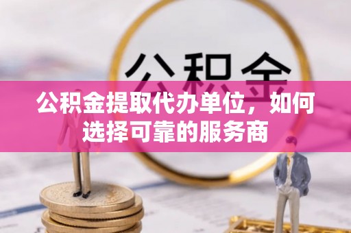 二林公积金提取代办单位，如何选择可靠的服务商