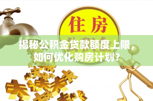 二林揭秘公积金贷款额度上限，如何优化购房计划？