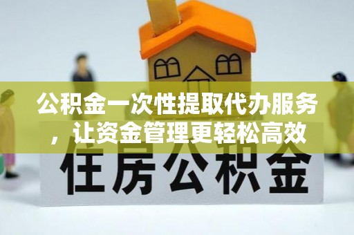 二林公积金一次性提取代办服务，让资金管理更轻松高效