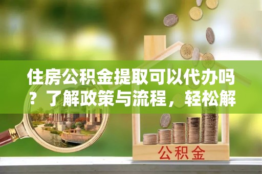 二林住房公积金提取可以代办吗？了解政策与流程，轻松解决你的疑问