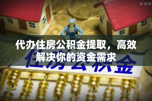 二林代办住房公积金提取，高效解决你的资金需求