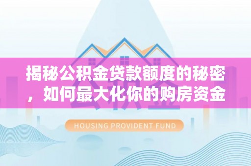 二林揭秘公积金贷款额度的秘密，如何最大化你的购房资金？