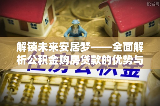 二林解锁未来安居梦——全面解析公积金购房贷款的优势与策略