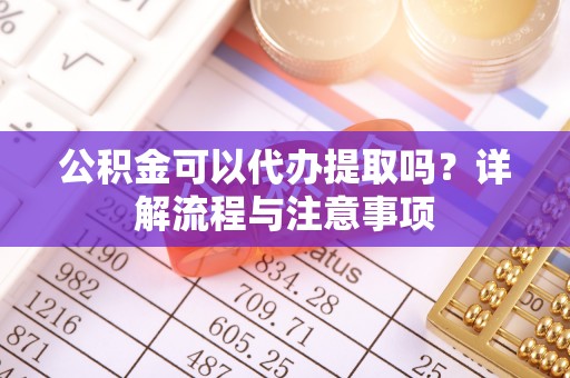 二林公积金可以代办提取吗？详解流程与注意事项