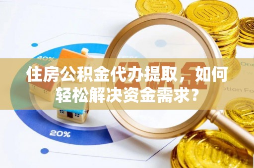 二林住房公积金代办提取，如何轻松解决资金需求？