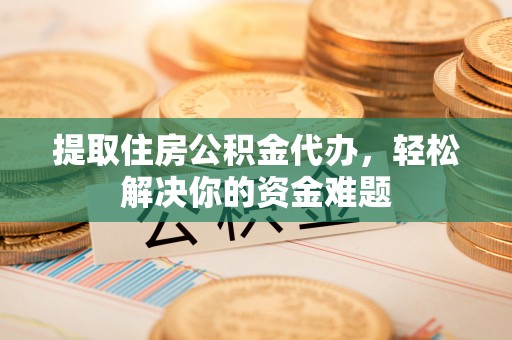 二林提取住房公积金代办，轻松解决你的资金难题