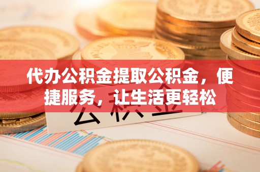 二林代办公积金提取公积金，便捷服务，让生活更轻松