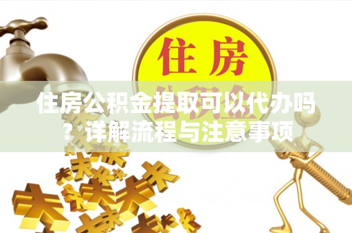 二林住房公积金提取可以代办吗？详解流程与注意事项