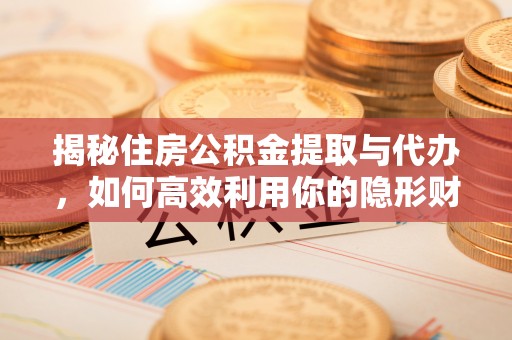 二林揭秘住房公积金提取与代办，如何高效利用你的隐形财富？