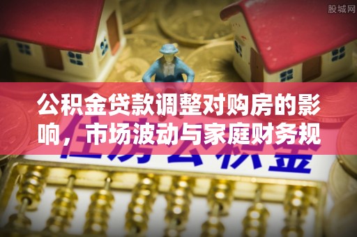 二林公积金贷款调整对购房的影响，市场波动与家庭财务规划