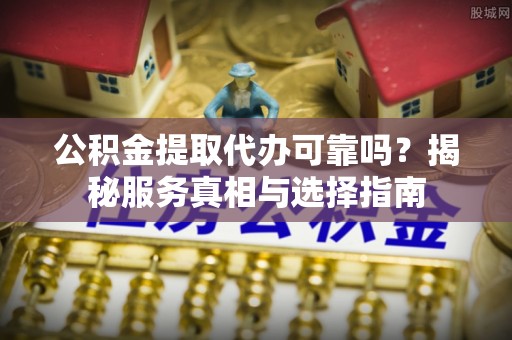 二林公积金提取代办可靠吗？揭秘服务真相与选择指南